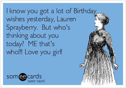 I know you got a lot of Birthday
wishes yesterday, Lauren
Sprayberry.  But who's
thinking about you
today?  ME that's
who!!! Love you girl!