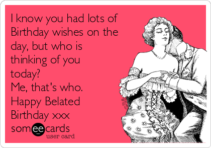 I know you had lots of 
Birthday wishes on the
day, but who is
thinking of you
today? 
Me, that's who. 
Happy Belated
Birthday xxx