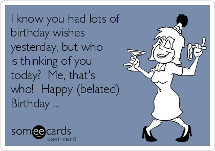 I know you had lots of
birthday wishes
yesterday, but who
is thinking of you
today?  Me, that's
who!  Happy (belated)
Birthday ...