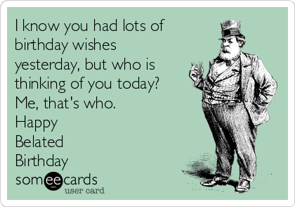 I know you had lots of 
birthday wishes
yesterday, but who is
thinking of you today?
Me, that's who. 
Happy 
Belated
Birthday