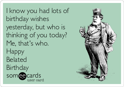 I know you had lots of 
birthday wishes
yesterday, but who is
thinking of you today?
Me, that's who. 
Happy 
Belated
Birthday