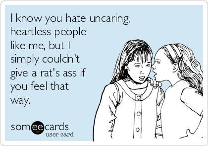i-know-you-hate-uncaring-heartless-people-like-me-but-i-simply-couldnt-give-a-rats-ass-if-you-feel-that-way-15de6.png
