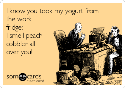 I know you took my yogurt from
the work
fridge;
I smell peach
cobbler all
over you!