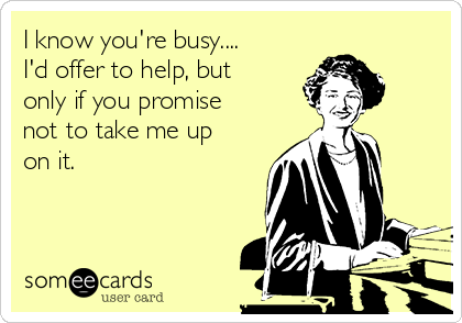 I know you're busy....
I'd offer to help, but
only if you promise
not to take me up
on it.