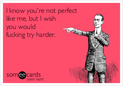 I know you're not perfect
like me, but I wish
you would
fucking try harder.