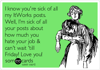 I know you're sick of all
my ItWorks posts.
Well, I'm sick of all
your posts about
how much you
hate your job &
can't wait 'till
Friday! Love you! 