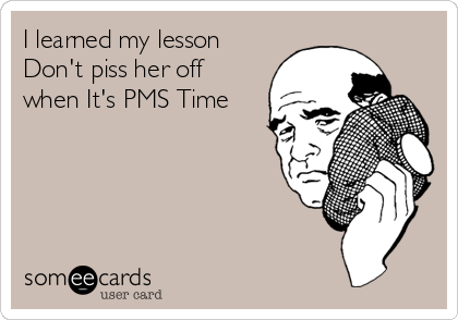I learned my lesson
Don't piss her off
when It's PMS Time