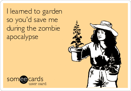 I learned to garden
so you'd save me 
during the zombie
apocalypse 