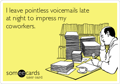 I leave pointless voicemails late
at night to impress my
coworkers.