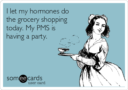 I let my hormones do
the grocery shopping
today. My PMS is
having a party.