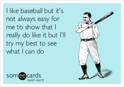 I like baseball but it's
not always easy for
me to show that I
really do like it but I'll
try my best to see
what I can do