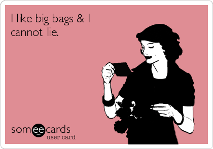 I like big bags & I
cannot lie.