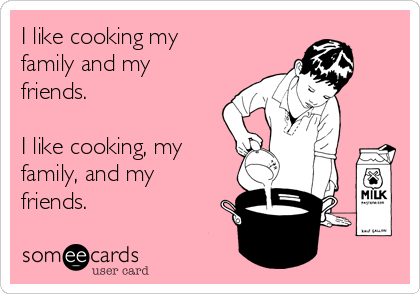 I like cooking my
family and my
friends.

I like cooking, my
family, and my
friends.