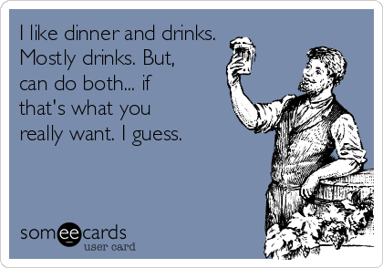 I like dinner and drinks.
Mostly drinks. But,
can do both... if
that's what you
really want. I guess.