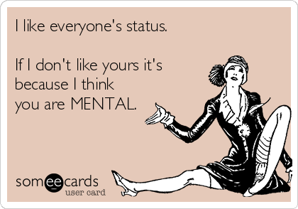 I like everyone's status.

If I don't like yours it's
because I think
you are MENTAL.
