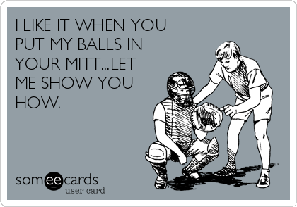 I LIKE IT WHEN YOU
PUT MY BALLS IN
YOUR MITT...LET
ME SHOW YOU
HOW.