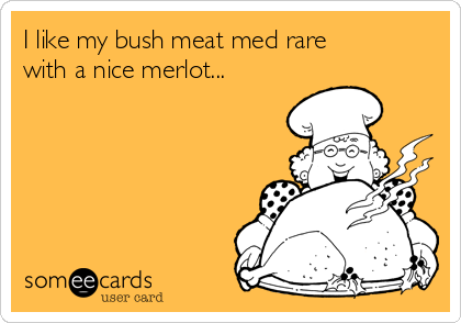 I like my bush meat med rare
with a nice merlot...