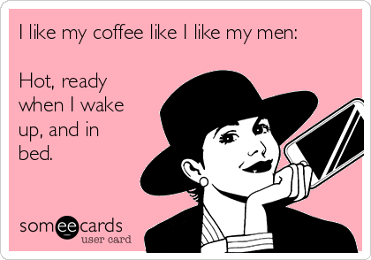 I like my coffee like I like my men:

Hot, ready
when I wake
up, and in
bed.