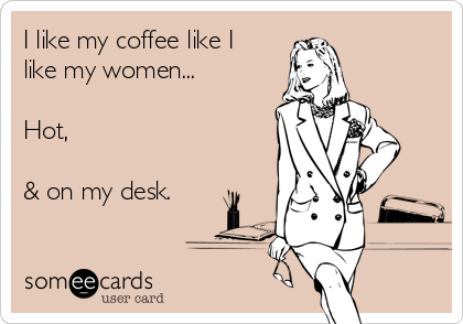 I like my coffee like I
like my women...

Hot,

& on my desk.
