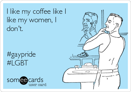 I like my coffee like I
like my women, I
don't.


#gaypride
#LGBT