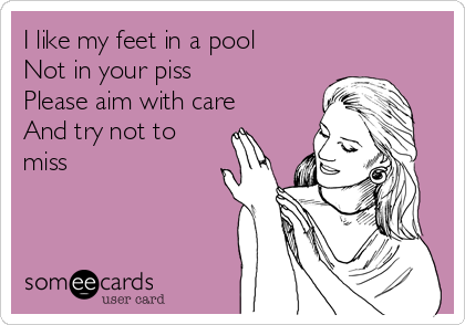 I like my feet in a pool
Not in your piss
Please aim with care
And try not to
miss