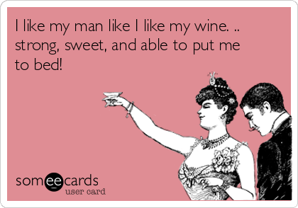 I like my man like I like my wine. ..
strong, sweet, and able to put me
to bed!