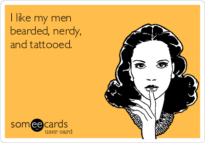 I like my men
bearded, nerdy,
and tattooed.