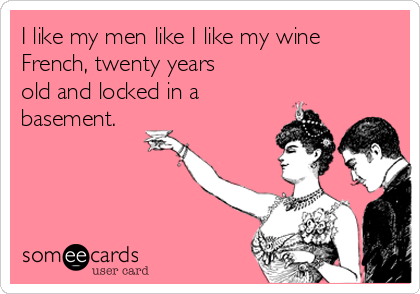 I like my men like I like my wine
French, twenty years
old and locked in a
basement.
