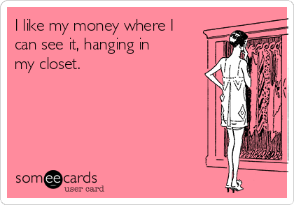 I like my money where I
can see it, hanging in
my closet. 