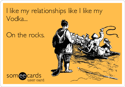 I like my relationships like I like my
Vodka...  

On the rocks.