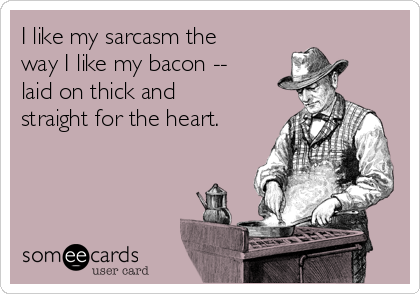 I like my sarcasm the
way I like my bacon --
laid on thick and
straight for the heart.