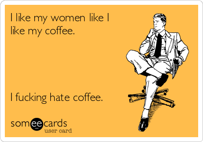 I like my coffee like I like my women in the kitchen where they belong -  quickmeme