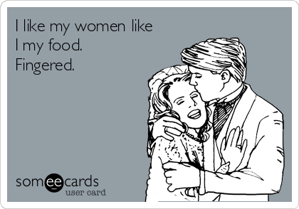 I like my women like
I my food. 
Fingered. 