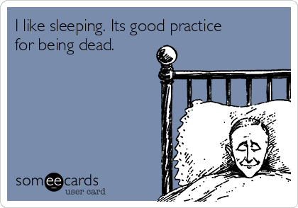 I like sleeping. Its good practice
for being dead.