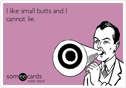 I like small butts and I
cannot lie. 
