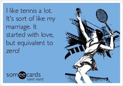 I like tennis a lot.
It's sort of like my
marriage. It
started with love,
but equivalent to
zero! 