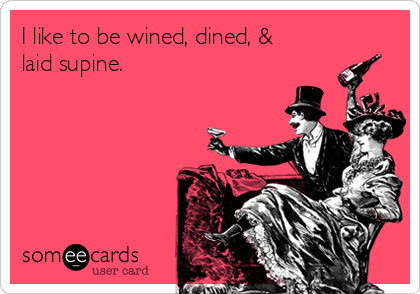 I like to be wined, dined, &
laid supine.