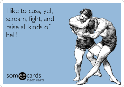 I like to cuss, yell,
scream, fight, and
raise all kinds of
hell! 