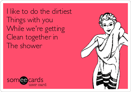 I like to do the dirtiest 
Things with you
While we're getting 
Clean together in
The shower 