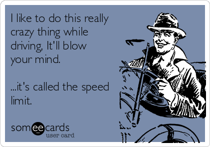 I like to do this really
crazy thing while
driving, It'll blow
your mind.

...it's called the speed
limit.