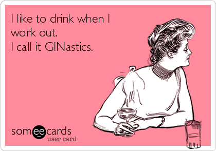 I like to drink when I
work out.
I call it GINastics.