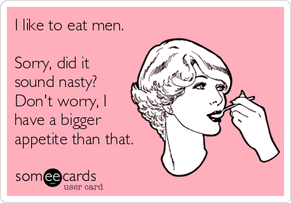 I like to eat men. 

Sorry, did it
sound nasty?
Don't worry, I
have a bigger
appetite than that.