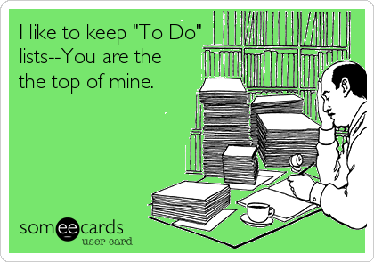 I like to keep "To Do"
lists--You are the
the top of mine.