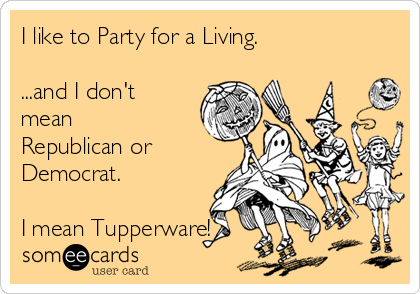 I like to Party for a Living.

...and I don't
mean
Republican or
Democrat.

I mean Tupperware! 