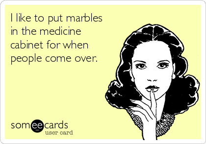 I like to put marbles
in the medicine
cabinet for when
people come over.