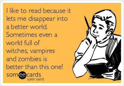 I like to read because it
lets me disappear into
a better world.
Sometimes even a
world full of
witches, vampires
and zombies is
better than this one!