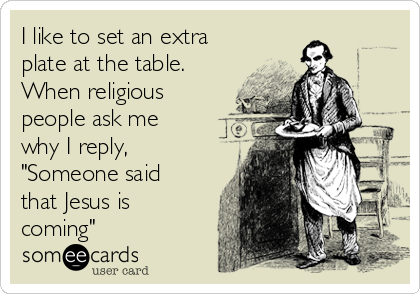 I like to set an extra
plate at the table. 
When religious
people ask me
why I reply,
"Someone said
that Jesus is
coming"