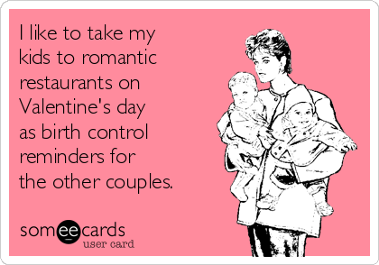 I like to take my 
kids to romantic
restaurants on
Valentine's day 
as birth control
reminders for 
the other couples.