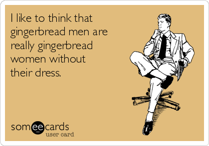 I like to think that
gingerbread men are
really gingerbread
women without 
their dress.
