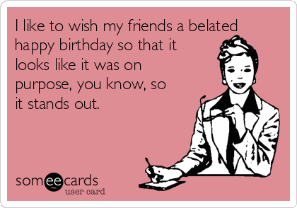 I like to wish my friends a belated
happy birthday so that it
looks like it was on
purpose, you know, so
it stands out.